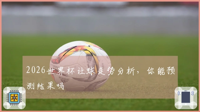 2026世界杯让球走势分析，你能预测结果吗