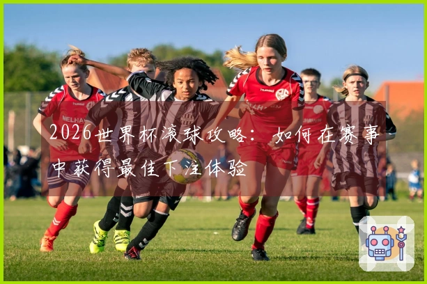 2026世界杯滚球攻略：如何在赛事中获得最佳下注体验