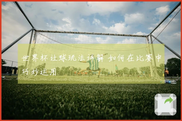 世界杯让球玩法详解 如何在比赛中巧妙运用