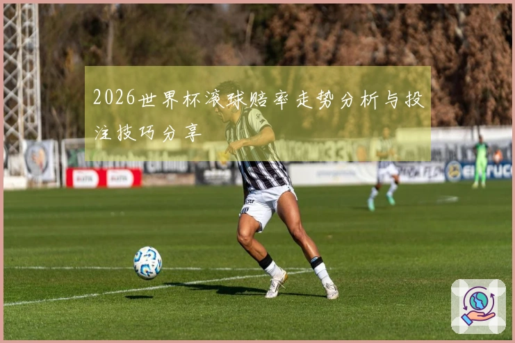2026世界杯滚球赔率走势分析与投注技巧分享