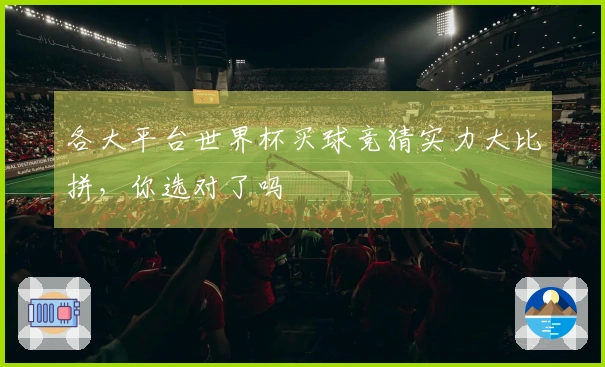 各大平台世界杯买球竞猜实力大比拼，你选对了吗