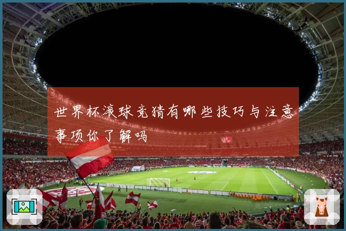世界杯滚球竞猜有哪些技巧与注意事项你了解吗