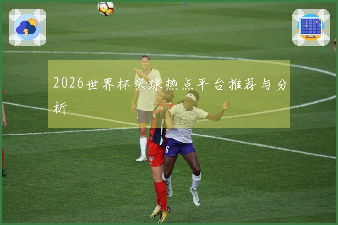 2026世界杯买球热点平台推荐与分析