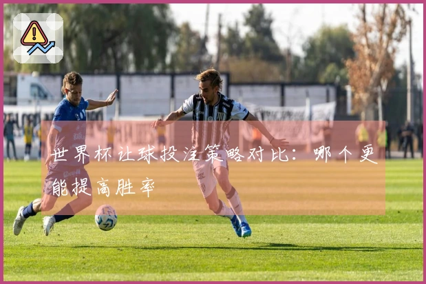 世界杯让球投注策略对比：哪个更能提高胜率