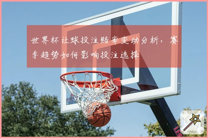 世界杯让球投注赔率变动分析，赛季趋势如何影响投注选择