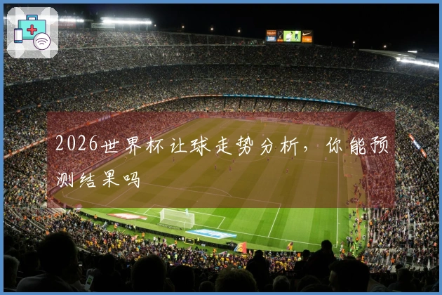 2026世界杯让球走势分析，你能预测结果吗