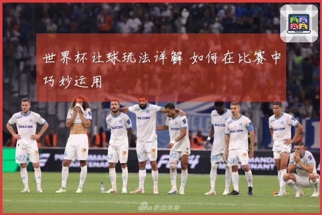 世界杯让球玩法详解 如何在比赛中巧妙运用
