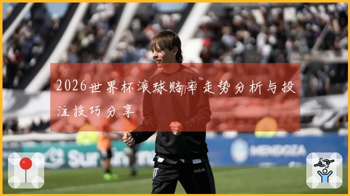 2026世界杯滚球赔率走势分析与投注技巧分享