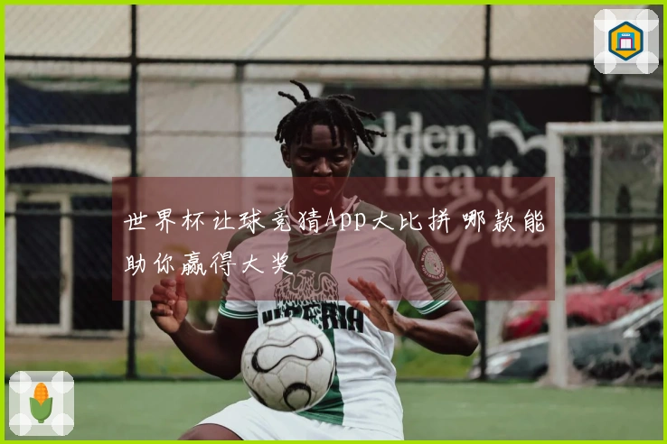 世界杯让球竞猜App大比拼 哪款能助你赢得大奖
