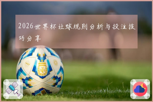 2026世界杯让球规则分析与投注技巧分享