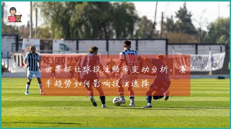 世界杯让球投注赔率变动分析，赛季趋势如何影响投注选择