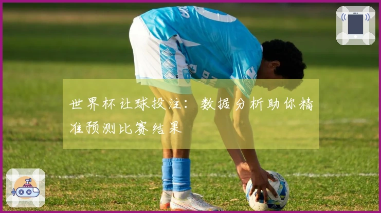 世界杯让球投注：数据分析助你精准预测比赛结果