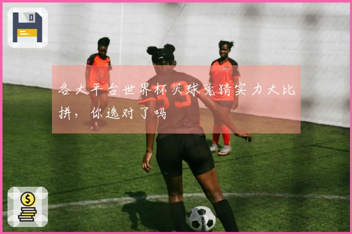 各大平台世界杯买球竞猜实力大比拼,你选对了吗