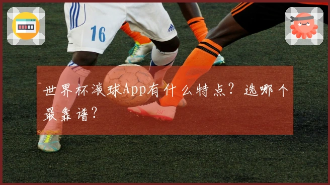 世界杯滚球App有什么特点？选哪个最靠谱？