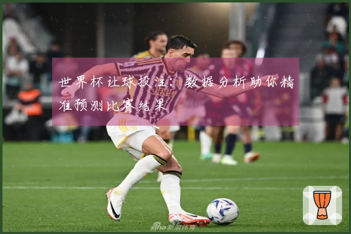 世界杯让球投注：数据分析助你精准预测比赛结果
