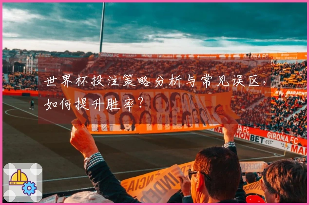 世界杯投注策略分析与常见误区，如何提升胜率？